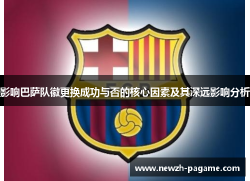 影响巴萨队徽更换成功与否的核心因素及其深远影响分析 影响巴萨队徽更换成功与否的核心因素及其深远影响分析