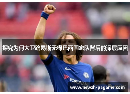 探究为何大卫路易斯无缘巴西国家队背后的深层原因 探究为何大卫路易斯无缘巴西国家队背后的深层原因