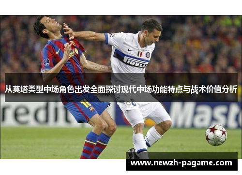 从莫塔类型中场角色出发全面探讨现代中场功能特点与战术价值分析 从莫塔类型中场角色出发全面探讨现代中场功能特点与战术价值分析