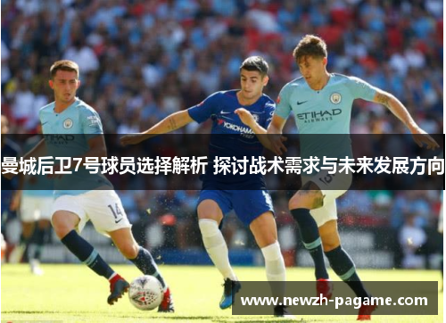 曼城后卫7号球员选择解析 探讨战术需求与未来发展方向