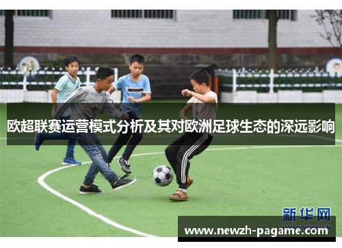 欧超联赛运营模式分析及其对欧洲足球生态的深远影响
