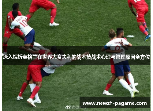 深入解析英格兰在世界大赛失利的战术技战术心理与管理原因全方位