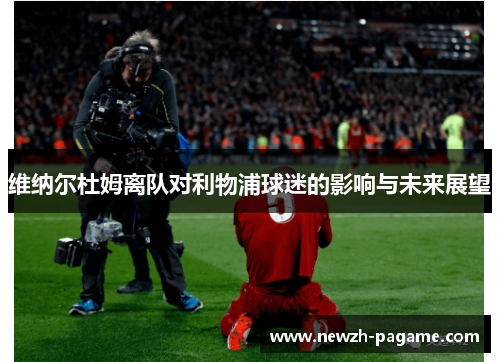 维纳尔杜姆离队对利物浦球迷的影响与未来展望