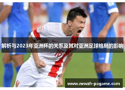 解析与2023年亚洲杯的关系及其对亚洲足球格局的影响 解析与2023年亚洲杯的关系及其对亚洲足球格局的影响