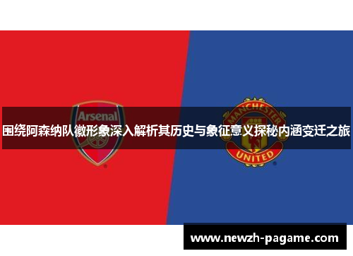 围绕阿森纳队徽形象深入解析其历史与象征意义探秘内涵变迁之旅