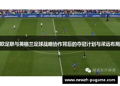 欧足联与英格兰足球战略协作背后的夺冠计划与深远布局 欧足联与英格兰足球战略协作背后的夺冠计划与深远布局