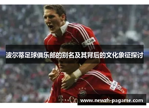 波尔蒂足球俱乐部的别名及其背后的文化象征探讨 波尔蒂足球俱乐部的别名及其背后的文化象征探讨