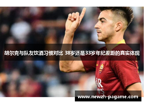 胡尔克与队友饮酒习惯对比 38岁还是33岁年纪差距的真实体现 胡尔克与队友饮酒习惯对比 38岁还是33岁年纪差距的真实体现