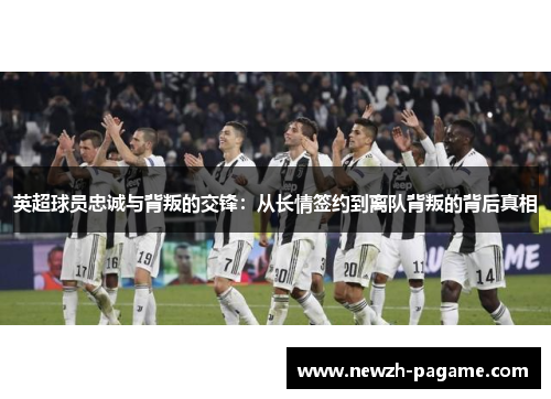 英超球员忠诚与背叛的交锋:从长情签约到离队背叛的背后真相 英超球员忠诚与背叛的交锋:从长情签约到离队背叛的背后真相