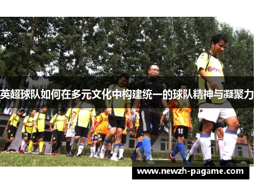 英超球队如何在多元文化中构建统一的球队精神与凝聚力
