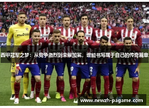 西甲冠军之梦：从竞争激烈到荣耀加冕，谁能书写属于自己的传奇篇章