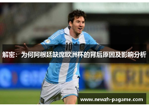 解密：为何阿根廷缺席欧洲杯的背后原因及影响分析