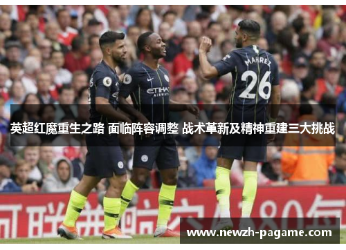 英超红魔重生之路 面临阵容调整 战术革新及精神重建三大挑战