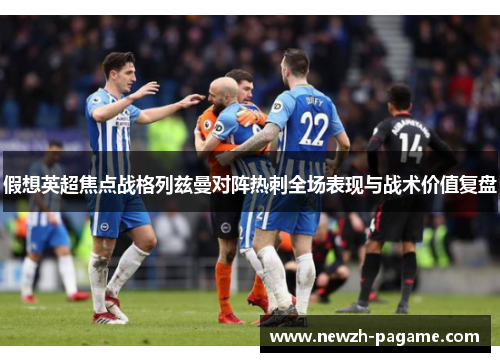 假想英超焦点战格列兹曼对阵热刺全场表现与战术价值复盘