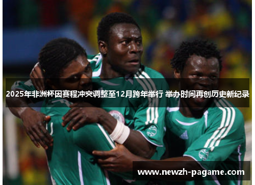 2025年非洲杯因赛程冲突调整至12月跨年举行 举办时间再创历史新纪录