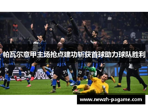 帕瓦尔意甲主场抢点建功斩获首球助力球队胜利