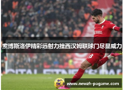 索博斯洛伊精彩远射力挫西汉姆联球门尽显威力 索博斯洛伊精彩远射力挫西汉姆联球门尽显威力