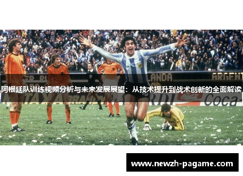 阿根廷队训练视频分析与未来发展展望：从技术提升到战术创新的全面解读