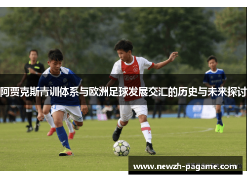 阿贾克斯青训体系与欧洲足球发展交汇的历史与未来探讨